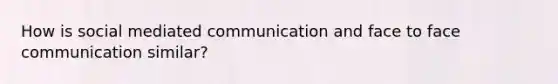 How is social mediated communication and face to face communication similar?