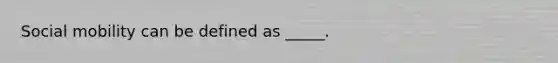 Social mobility can be defined as _____.