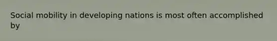 Social mobility in developing nations is most often accomplished by