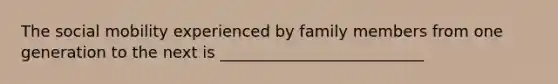 The social mobility experienced by family members from one generation to the next is __________________________