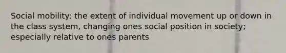 Social mobility: the extent of individual movement up or down in the class system, changing ones social position in society; especially relative to ones parents