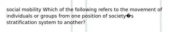 social mobility Which of the following refers to the movement of individuals or groups from one position of society�s stratification system to another?