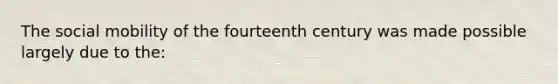 The social mobility of the fourteenth century was made possible largely due to the: