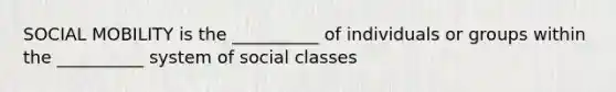 SOCIAL MOBILITY is the __________ of individuals or groups within the __________ system of social classes