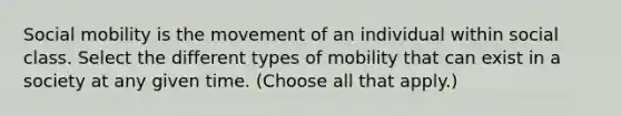 Social mobility is the movement of an individual within social class. Select the different types of mobility that can exist in a society at any given time. (Choose all that apply.)