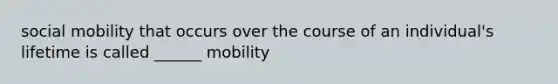 social mobility that occurs over the course of an individual's lifetime is called ______ mobility