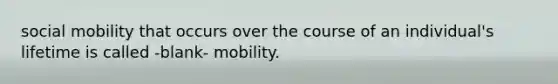 <a href='https://www.questionai.com/knowledge/kwMCQRIHge-social-mobility' class='anchor-knowledge'>social mobility</a> that occurs over the course of an individual's lifetime is called -blank- mobility.