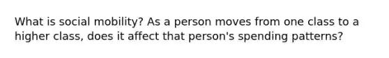 What is social mobility? As a person moves from one class to a higher class, does it affect that person's spending patterns?