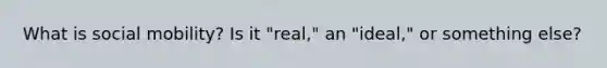 What is social mobility? Is it "real," an "ideal," or something else?