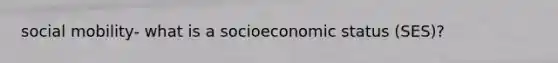 social mobility- what is a socioeconomic status (SES)?