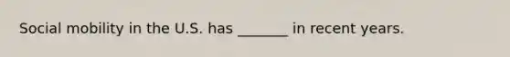 Social mobility in the U.S. has _______ in recent years.