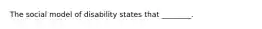 The social model of disability states that ________.