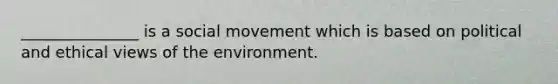 _______________ is a social movement which is based on political and ethical views of the environment.