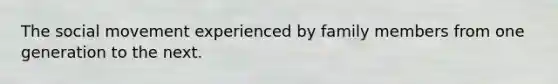 The social movement experienced by family members from one generation to the next.