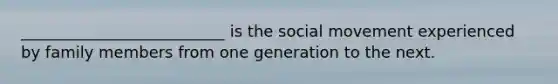 __________________________ is the social movement experienced by family members from one generation to the next.