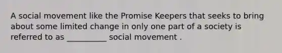 A social movement like the Promise Keepers that seeks to bring about some limited change in only one part of a society is referred to as __________ social movement .