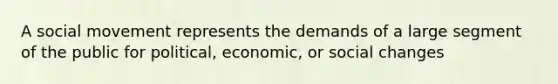 A social movement represents the demands of a large segment of the public for political, economic, or social changes