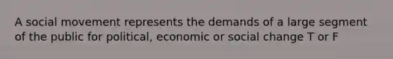 A social movement represents the demands of a large segment of the public for political, economic or social change T or F