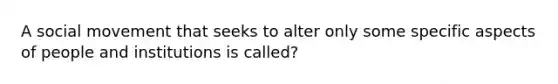 A social movement that seeks to alter only some specific aspects of people and institutions is called?