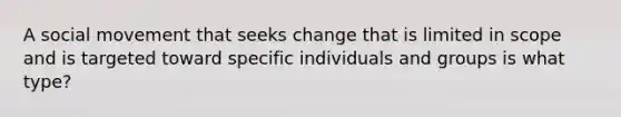 A social movement that seeks change that is limited in scope and is targeted toward specific individuals and groups is what type?