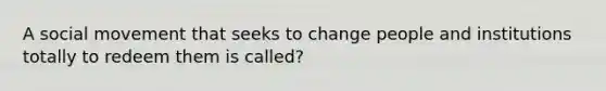 A social movement that seeks to change people and institutions totally to redeem them is called?