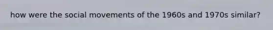 how were the social movements of the 1960s and 1970s similar?