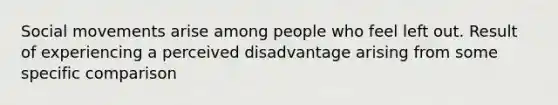 Social movements arise among people who feel left out. Result of experiencing a perceived disadvantage arising from some specific comparison