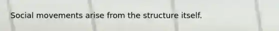 Social movements arise from the structure itself.