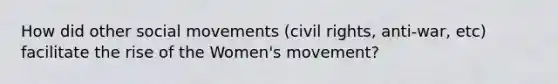 How did other social movements (civil rights, anti-war, etc) facilitate the rise of the Women's movement?