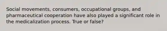 Social movements, consumers, occupational groups, and pharmaceutical cooperation have also played a significant role in the medicalization process. True or false?