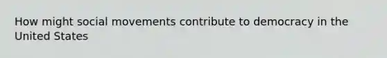 How might <a href='https://www.questionai.com/knowledge/kAXd22OR9c-social-movements' class='anchor-knowledge'>social movements</a> contribute to democracy in the United States