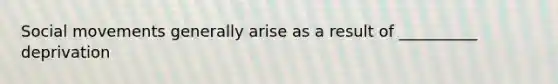 Social movements generally arise as a result of __________ deprivation