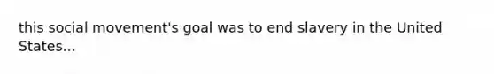 this social movement's goal was to end slavery in the United States...