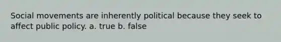 Social movements are inherently political because they seek to affect public policy. a. true b. false