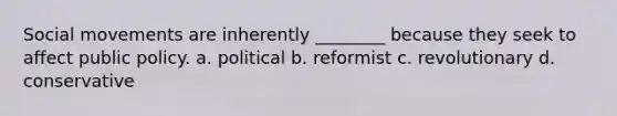 Social movements are inherently ________ because they seek to affect public policy. a. political b. reformist c. revolutionary d. conservative