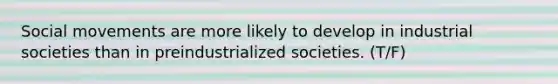 Social movements are more likely to develop in industrial societies than in preindustrialized societies. (T/F)