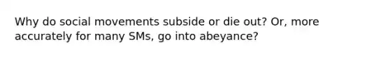 Why do social movements subside or die out? Or, more accurately for many SMs, go into abeyance?