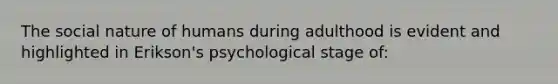 The social nature of humans during adulthood is evident and highlighted in Erikson's psychological stage of: