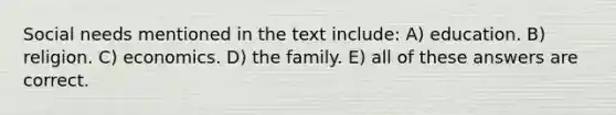 Social needs mentioned in the text include: A) education. B) religion. C) economics. D) the family. E) all of these answers are correct.