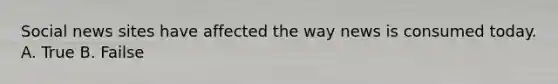 Social news sites have affected the way news is consumed today.​ A. True B. Failse