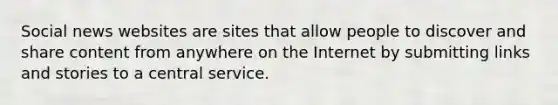 Social news websites are sites that allow people to discover and share content from anywhere on the Internet by submitting links and stories to a central service.