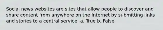 Social news websites are sites that allow people to discover and share content from anywhere on the Internet by submitting links and stories to a central service. a. True b. False