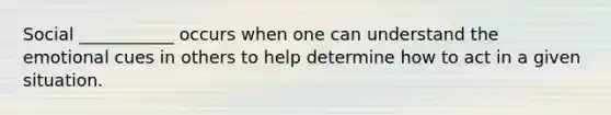 Social ___________ occurs when one can understand the emotional cues in others to help determine how to act in a given situation.