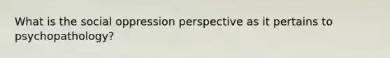 What is the social oppression perspective as it pertains to psychopathology?