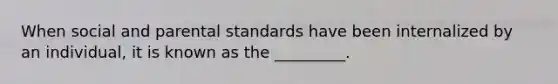 When social and parental standards have been internalized by an individual, it is known as the _________.