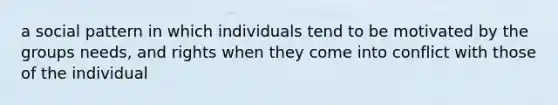 a social pattern in which individuals tend to be motivated by the groups needs, and rights when they come into conflict with those of the individual