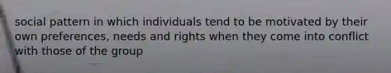 social pattern in which individuals tend to be motivated by their own preferences, needs and rights when they come into conflict with those of the group