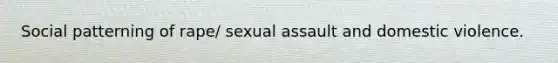 Social patterning of rape/ sexual assault and domestic violence.