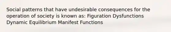 Social patterns that have undesirable consequences for the operation of society is known as: Figuration Dysfunctions Dynamic Equilibrium Manifest Functions