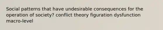 Social patterns that have undesirable consequences for the operation of society? conflict theory figuration dysfunction macro-level